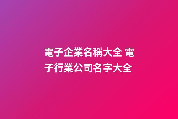 電子企業名稱大全 電子行業公司名字大全-第1張-公司起名-玄機派